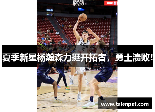 夏季新星杨瀚森力挺开拓者，勇士溃败！
